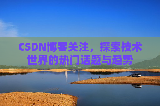 CSDN博客关注，探索技术世界的热门话题与趋势