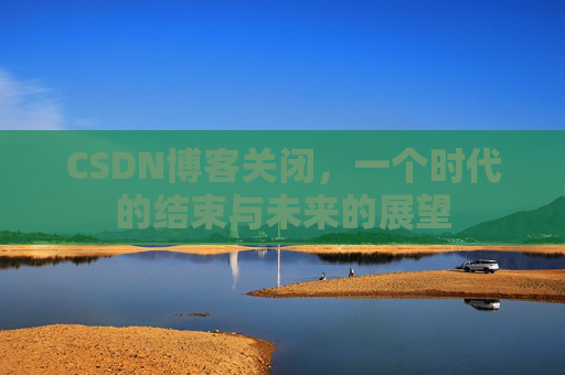 CSDN博客关闭，一个时代的结束与未来的展望